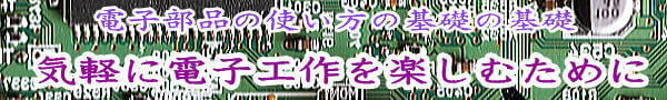 電子部品の使い方の基礎の基礎 気軽に電子工作を楽しむために